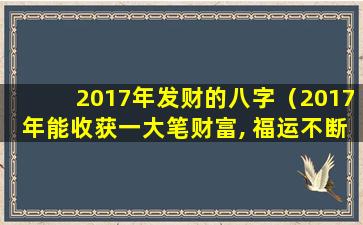 2017年发财的八字（2017年能收获一大笔财富, 福运不断, 好运多多的生肖）